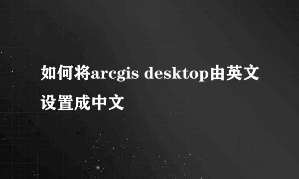 如何将arcgis desktop由英文设置成中文