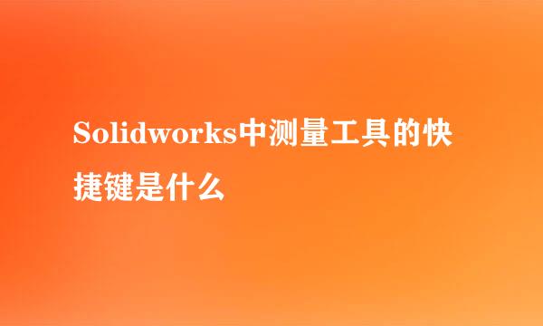 Solidworks中测量工具的快捷键是什么