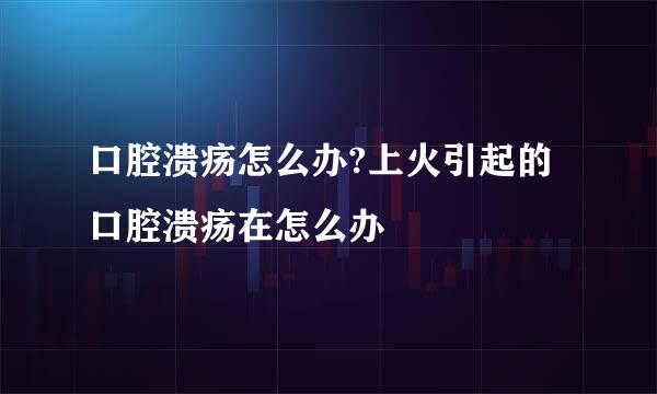 口腔溃疡怎么办?上火引起的口腔溃疡在怎么办