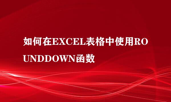 如何在EXCEL表格中使用ROUNDDOWN函数