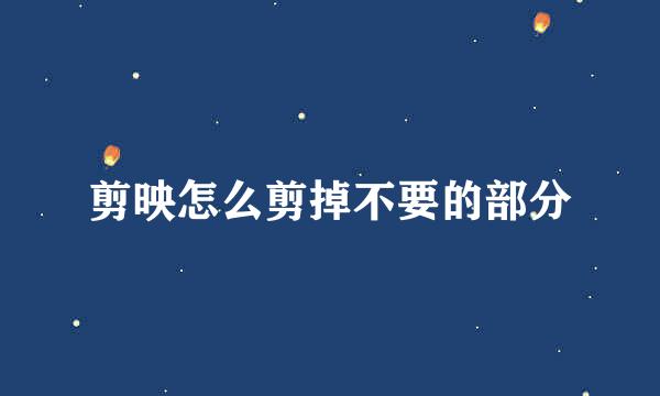 剪映怎么剪掉不要的部分