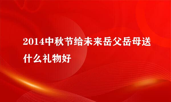 2014中秋节给未来岳父岳母送什么礼物好
