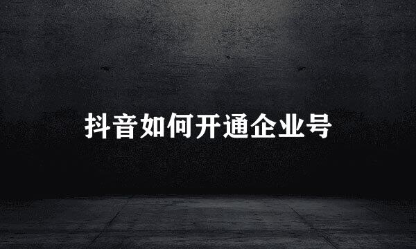 抖音如何开通企业号