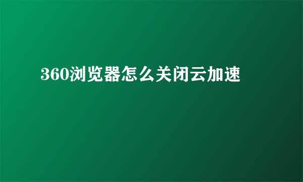 360浏览器怎么关闭云加速