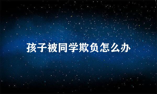 孩子被同学欺负怎么办
