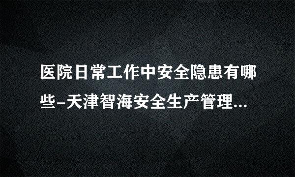 医院日常工作中安全隐患有哪些-天津智海安全生产管理中心解答！