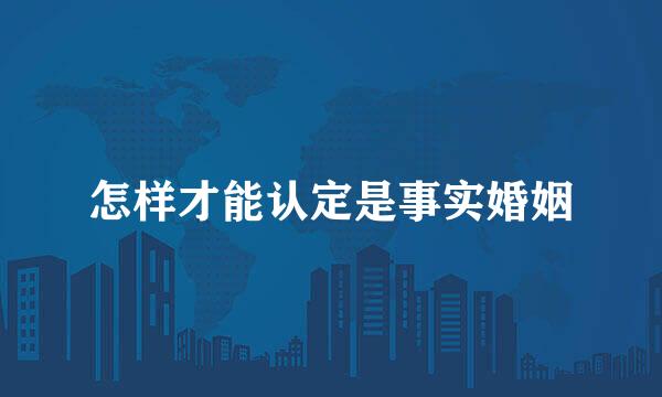怎样才能认定是事实婚姻
