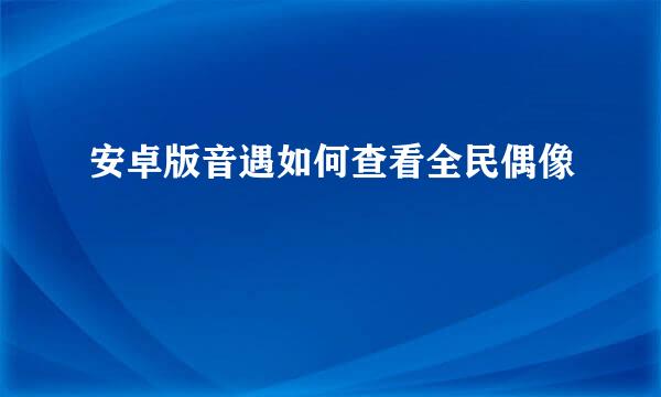 安卓版音遇如何查看全民偶像