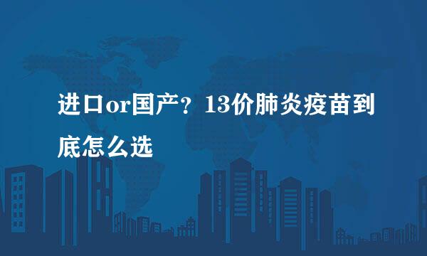 进口or国产？13价肺炎疫苗到底怎么选