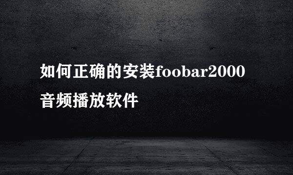 如何正确的安装foobar2000 音频播放软件
