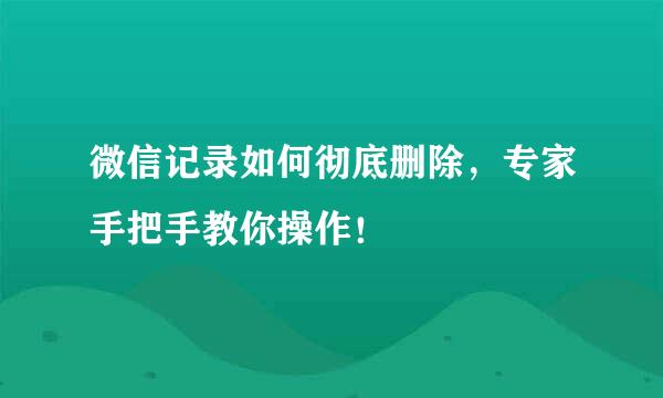 微信记录如何彻底删除，专家手把手教你操作！