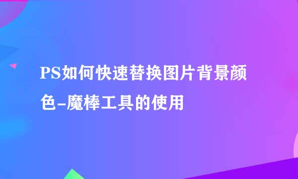 PS如何快速替换图片背景颜色-魔棒工具的使用
