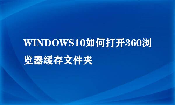 WINDOWS10如何打开360浏览器缓存文件夹