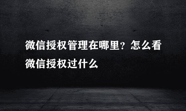 微信授权管理在哪里？怎么看微信授权过什么