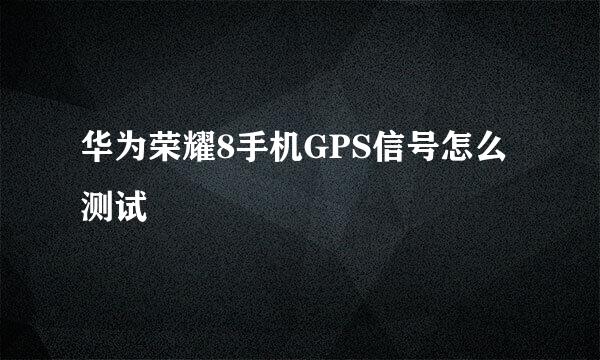 华为荣耀8手机GPS信号怎么测试