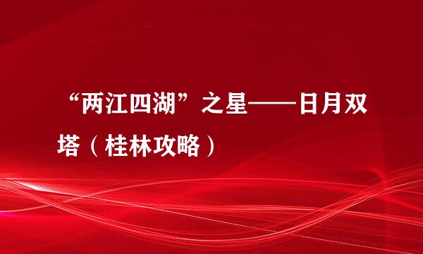“两江四湖”之星——日月双塔（桂林攻略）