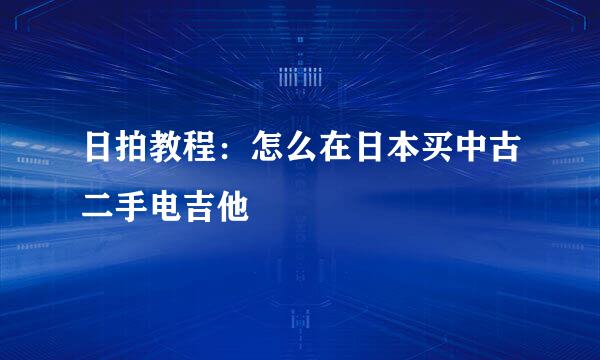 日拍教程：怎么在日本买中古二手电吉他