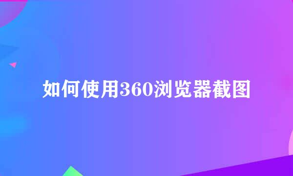 如何使用360浏览器截图