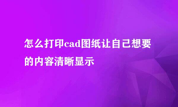怎么打印cad图纸让自己想要的内容清晰显示