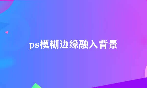 ps模糊边缘融入背景