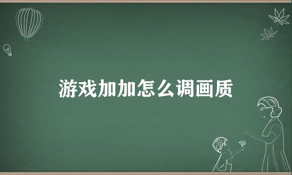 游戏加加怎么调画质