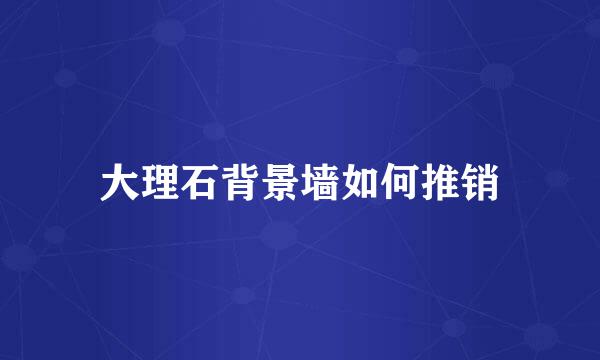 大理石背景墙如何推销