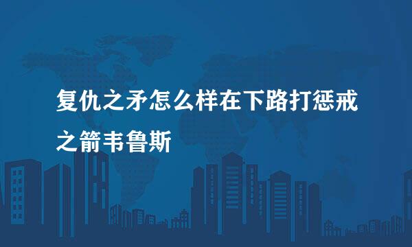 复仇之矛怎么样在下路打惩戒之箭韦鲁斯