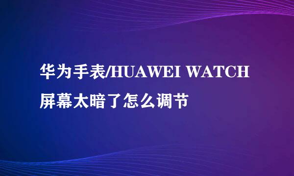 华为手表/HUAWEI WATCH屏幕太暗了怎么调节