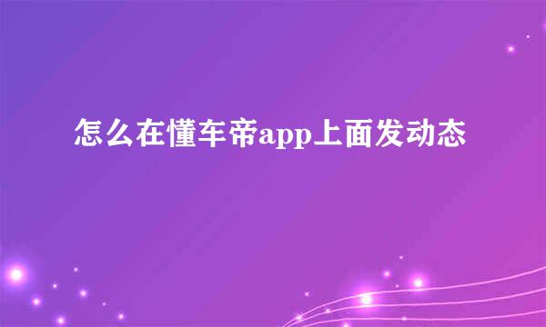 怎么在懂车帝app上面发动态