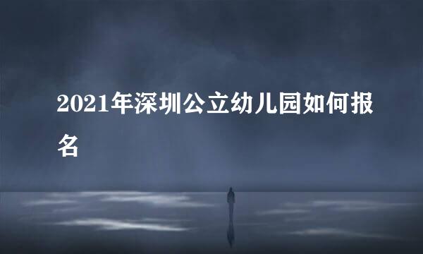 2021年深圳公立幼儿园如何报名