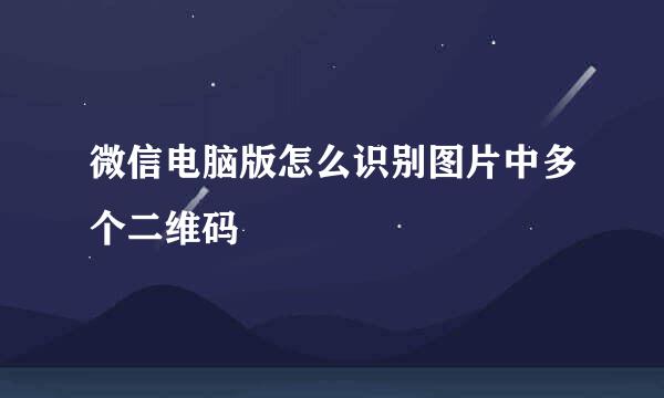 微信电脑版怎么识别图片中多个二维码