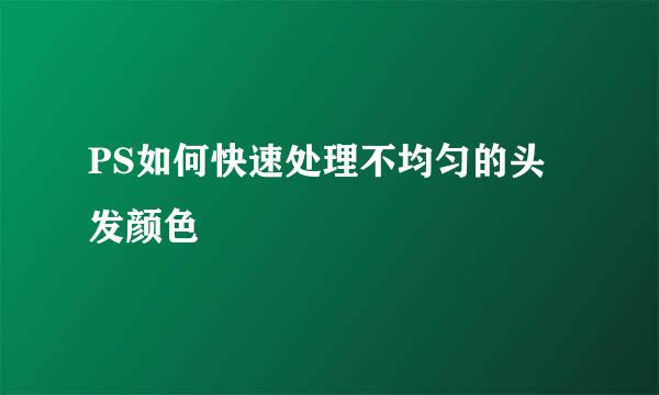 PS如何快速处理不均匀的头发颜色