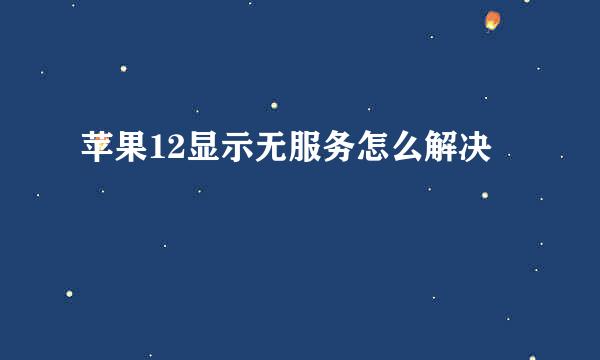 苹果12显示无服务怎么解决