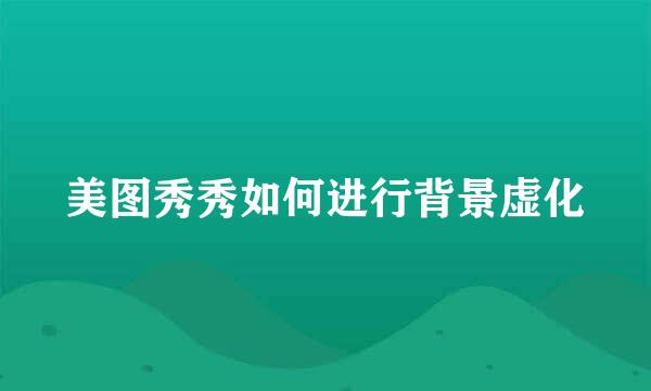 美图秀秀如何进行背景虚化