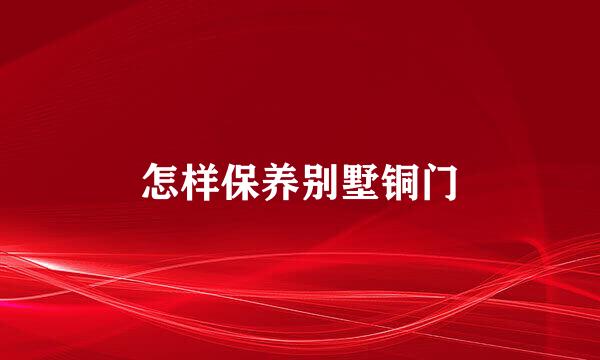 怎样保养别墅铜门