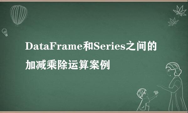 DataFrame和Series之间的加减乘除运算案例