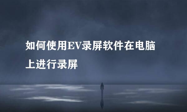 如何使用EV录屏软件在电脑上进行录屏