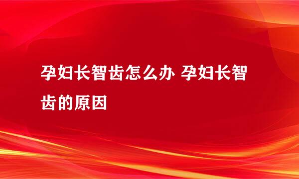 孕妇长智齿怎么办 孕妇长智齿的原因