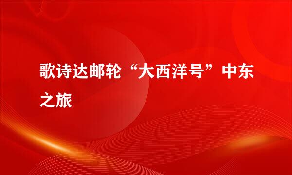 歌诗达邮轮“大西洋号”中东之旅