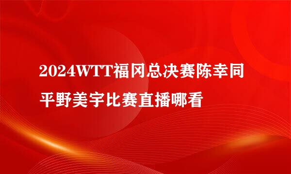 2024WTT福冈总决赛陈幸同平野美宇比赛直播哪看