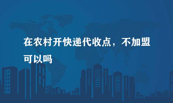 在农村开快递代收点，不加盟可以吗