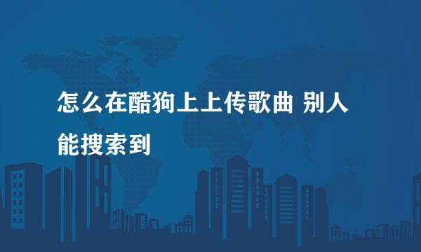 怎么在酷狗上上传歌曲 别人能搜索到