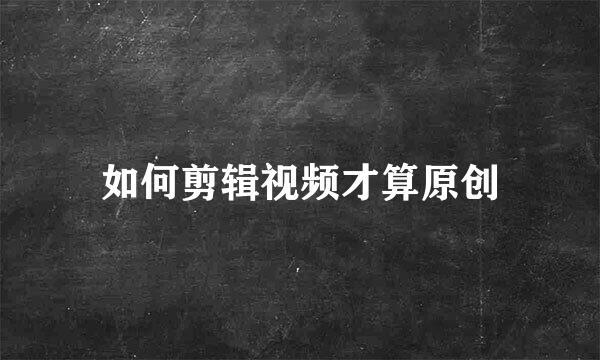 如何剪辑视频才算原创