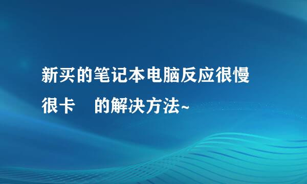 新买的笔记本电脑反应很慢 很卡﻿的解决方法~
