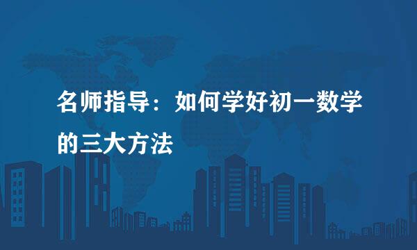 名师指导：如何学好初一数学的三大方法