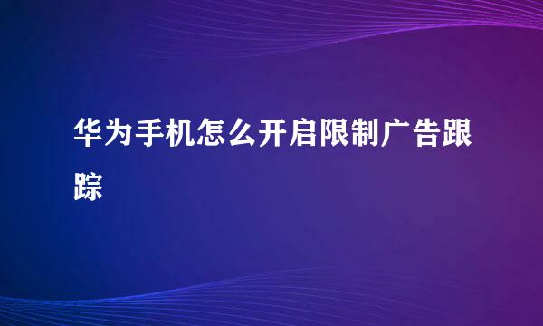 华为手机怎么开启限制广告跟踪