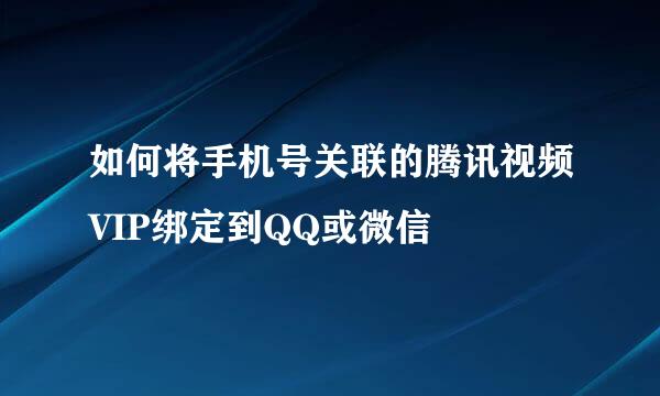 如何将手机号关联的腾讯视频VIP绑定到QQ或微信