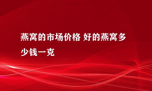 燕窝的市场价格 好的燕窝多少钱一克