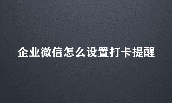 企业微信怎么设置打卡提醒