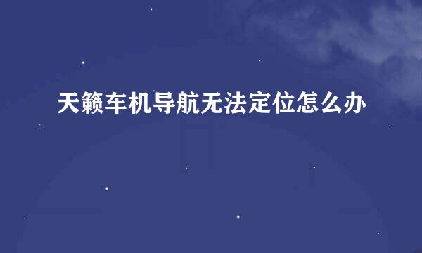 天籁车机导航无法定位怎么办